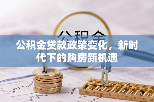 娄烦公积金贷款政策变化，新时代下的购房新机遇