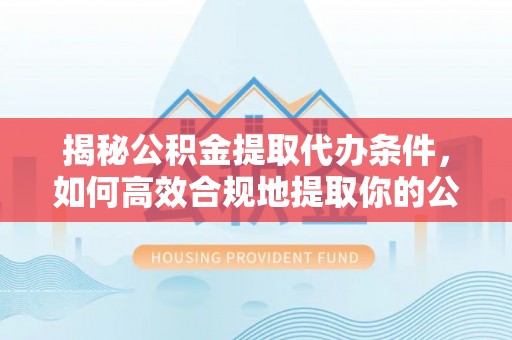 娄烦揭秘公积金提取代办条件，如何高效合规地提取你的公积金