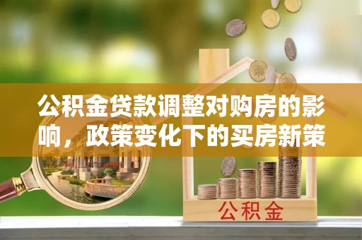 娄烦公积金贷款调整对购房的影响，政策变化下的买房新策略