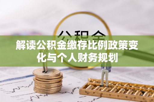 娄烦解读公积金缴存比例政策变化与个人财务规划