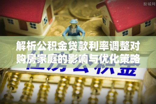 娄烦解析公积金贷款利率调整对购房家庭的影响与优化策略