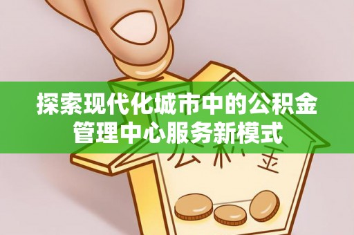 娄烦探索现代化城市中的公积金管理中心服务新模式