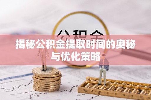 娄烦揭秘公积金提取时间的奥秘与优化策略