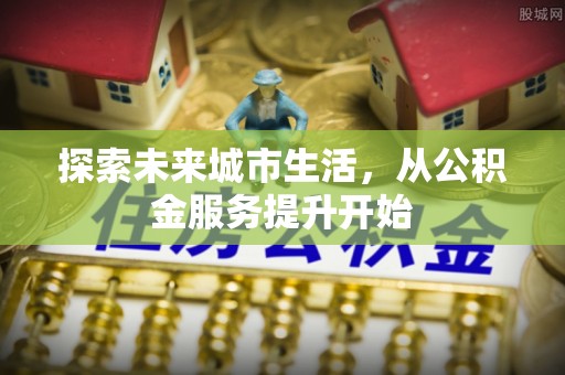 娄烦探索未来城市生活，从公积金服务提升开始