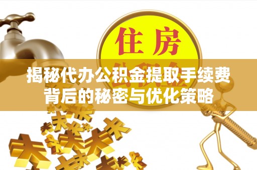 娄烦揭秘代办公积金提取手续费背后的秘密与优化策略