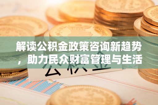 娄烦解读公积金政策咨询新趋势，助力民众财富管理与生活规划