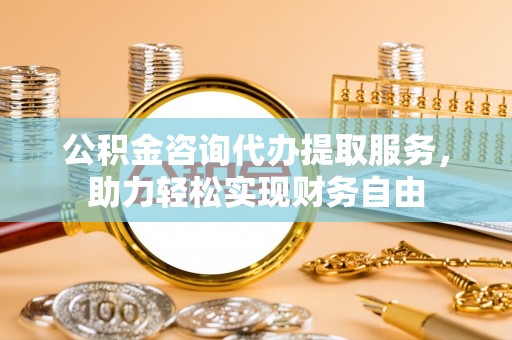 娄烦公积金咨询代办提取服务，助力轻松实现财务自由