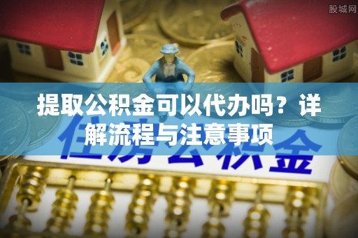 娄烦提取公积金可以代办吗？详解流程与注意事项