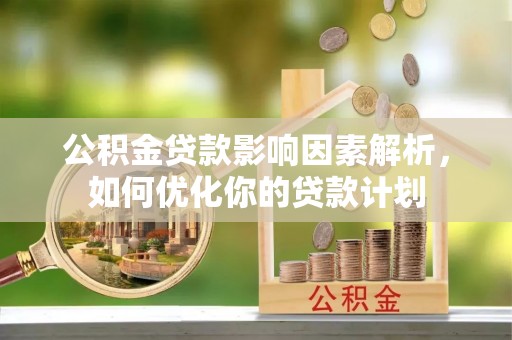 娄烦公积金贷款影响因素解析，如何优化你的贷款计划
