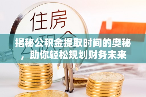 娄烦揭秘公积金提取时间的奥秘，助你轻松规划财务未来