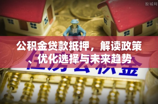 娄烦公积金贷款抵押，解读政策、优化选择与未来趋势