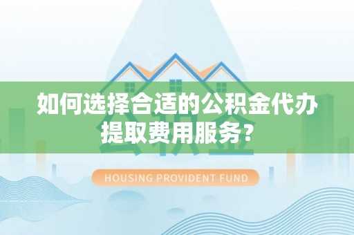 娄烦如何选择合适的公积金代办提取费用服务？