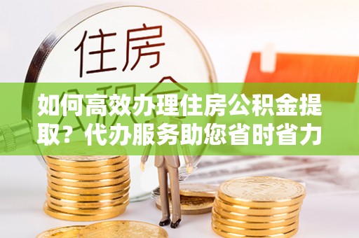 娄烦如何高效办理住房公积金提取？代办服务助您省时省力