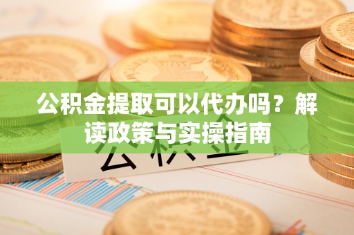娄烦公积金提取可以代办吗？解读政策与实操指南