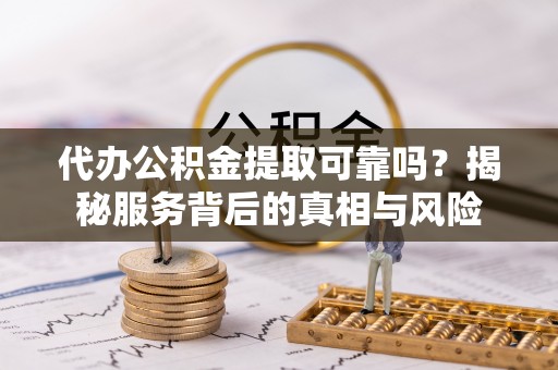 娄烦代办公积金提取可靠吗？揭秘服务背后的真相与风险