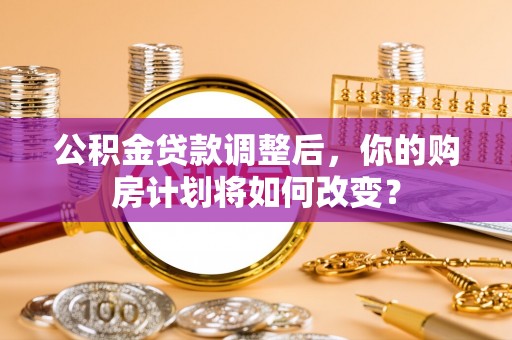娄烦公积金贷款调整后，你的购房计划将如何改变？