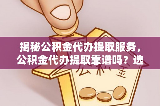 娄烦揭秘公积金代办提取服务，公积金代办提取靠谱吗？选择需谨慎