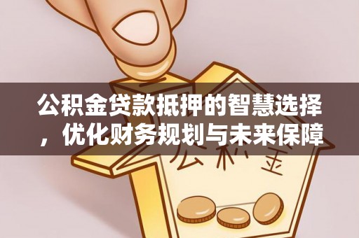 娄烦公积金贷款抵押的智慧选择，优化财务规划与未来保障