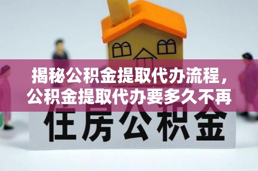 娄烦揭秘公积金提取代办流程，公积金提取代办要多久不再迷茫