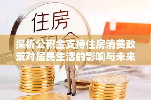 娄烦探析公积金支持住房消费政策对居民生活的影响与未来展望