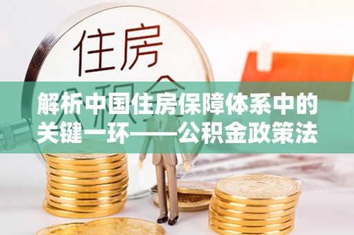 娄烦解析中国住房保障体系中的关键一环——公积金政策法规的演变与影响