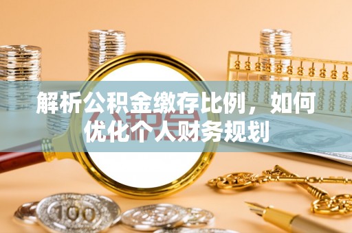 娄烦解析公积金缴存比例，如何优化个人财务规划