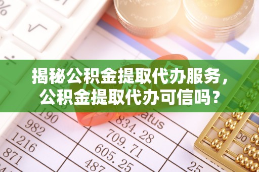 娄烦揭秘公积金提取代办服务，公积金提取代办可信吗？