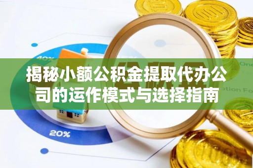 娄烦揭秘小额公积金提取代办公司的运作模式与选择指南