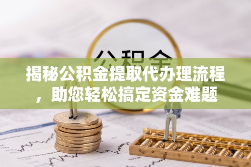 娄烦揭秘公积金提取代办理流程，助您轻松搞定资金难题