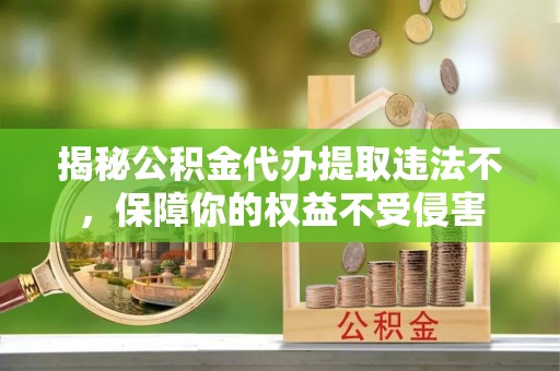 娄烦揭秘公积金代办提取违法不，保障你的权益不受侵害