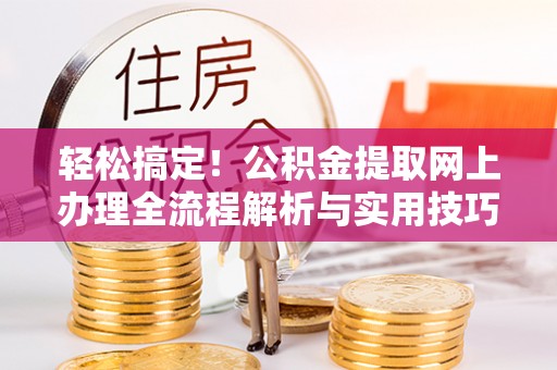 娄烦轻松搞定！公积金提取网上办理全流程解析与实用技巧