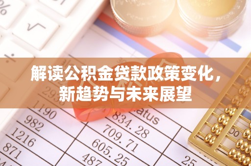 娄烦解读公积金贷款政策变化，新趋势与未来展望