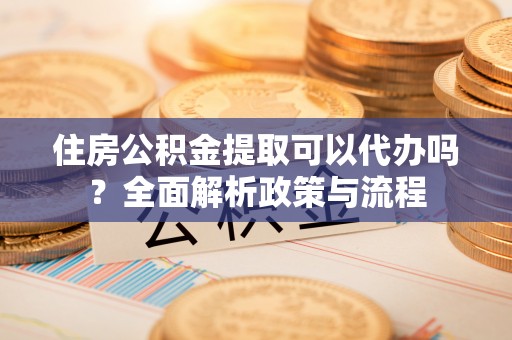娄烦住房公积金提取可以代办吗？全面解析政策与流程