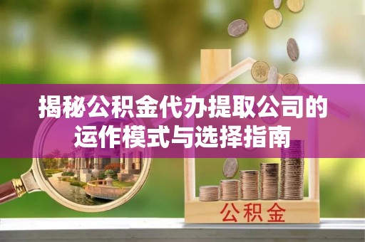 娄烦揭秘公积金代办提取公司的运作模式与选择指南