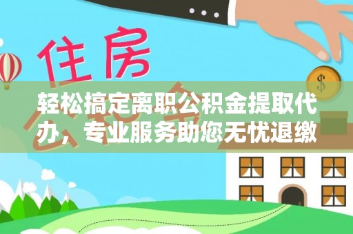 娄烦轻松搞定离职公积金提取代办，专业服务助您无忧退缴
