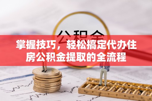 娄烦掌握技巧，轻松搞定代办住房公积金提取的全流程