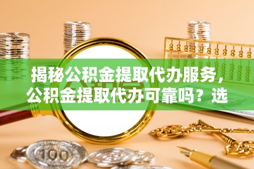 娄烦揭秘公积金提取代办服务，公积金提取代办可靠吗？选择需谨慎