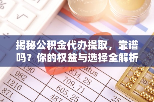 娄烦揭秘公积金代办提取，靠谱吗？你的权益与选择全解析