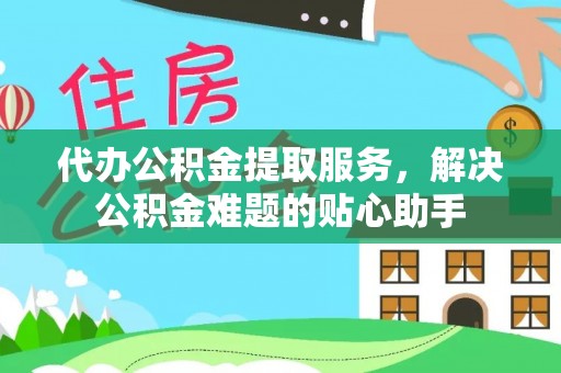 娄烦代办公积金提取服务，解决公积金难题的贴心助手