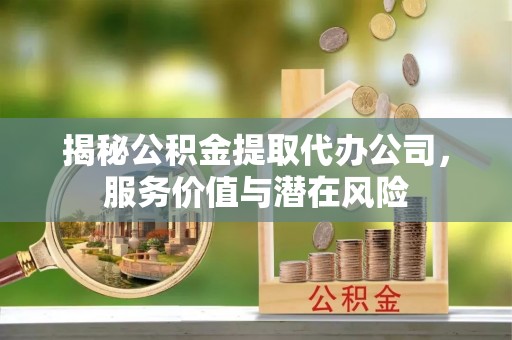 娄烦揭秘公积金提取代办公司，服务价值与潜在风险