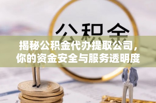 娄烦揭秘公积金代办提取公司，你的资金安全与服务透明度全解析