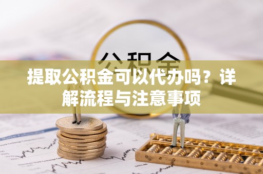 娄烦提取公积金可以代办吗？详解流程与注意事项