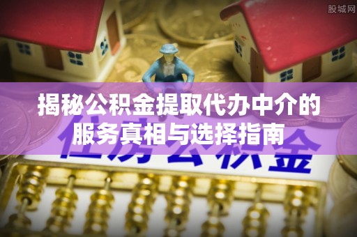 娄烦揭秘公积金提取代办中介的服务真相与选择指南