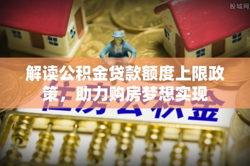娄烦解读公积金贷款额度上限政策，助力购房梦想实现