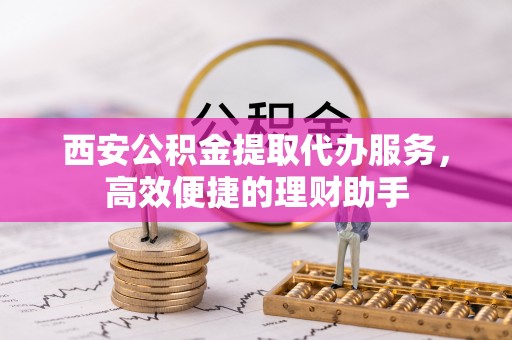 娄烦西安公积金提取代办服务，高效便捷的理财助手