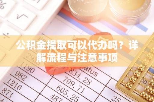 娄烦公积金提取可以代办吗？详解流程与注意事项