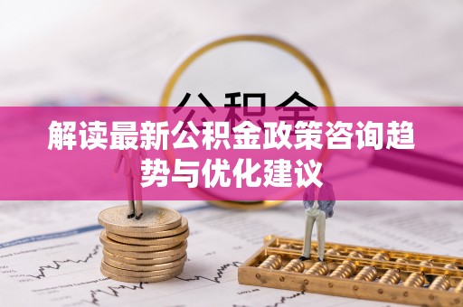 娄烦解读最新公积金政策咨询趋势与优化建议