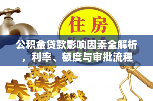 娄烦公积金贷款影响因素全解析，利率、额度与审批流程