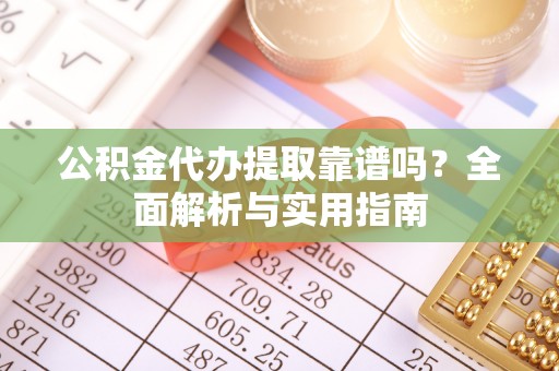 娄烦公积金代办提取靠谱吗？全面解析与实用指南