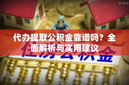 娄烦代办提取公积金靠谱吗？全面解析与实用建议